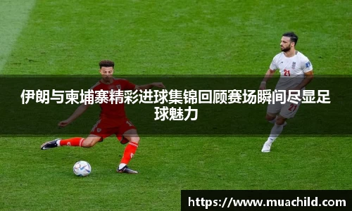 伊朗与柬埔寨精彩进球集锦回顾赛场瞬间尽显足球魅力