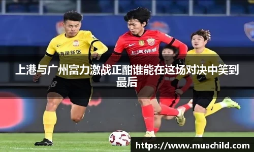上港与广州富力激战正酣谁能在这场对决中笑到最后